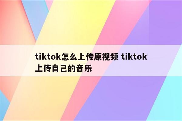 tiktok怎么上传原视频 tiktok上传自己的音乐