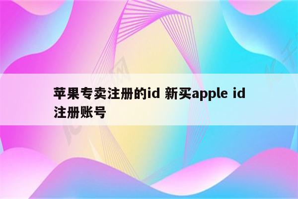 苹果专卖注册的id 新买apple id注册账号