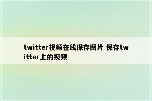 twitter视频在线保存图片 保存twitter上的视频