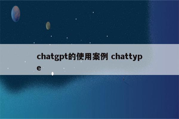 chatgpt的使用案例 chattype