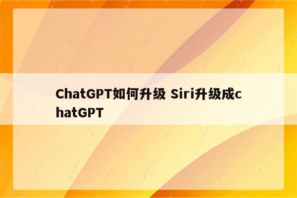 ChatGPT如何升级 Siri升级成chatGPT