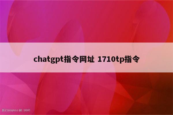 chatgpt指令网址 1710tp指令