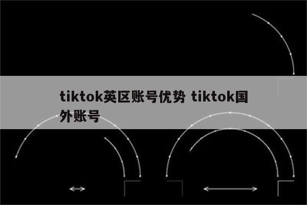 tiktok英区账号优势 tiktok国外账号