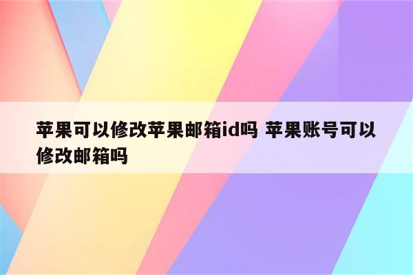 苹果可以修改苹果邮箱id吗 苹果账号可以修改邮箱吗