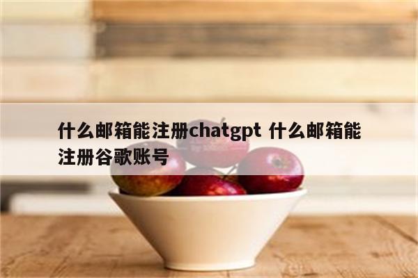 什么邮箱能注册chatgpt 什么邮箱能注册谷歌账号