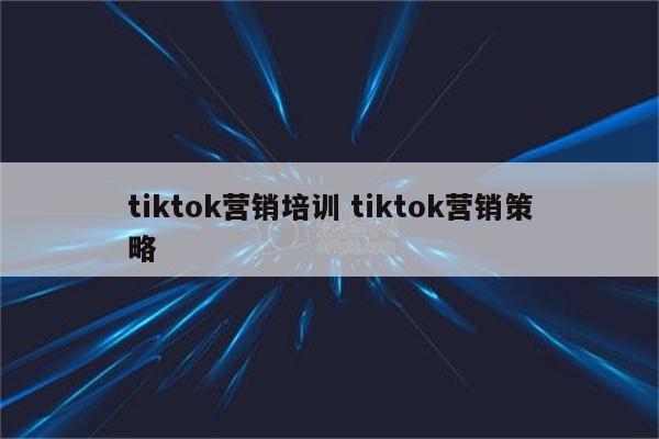 tiktok营销培训 tiktok营销策略