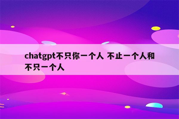 chatgpt不只你一个人 不止一个人和不只一个人