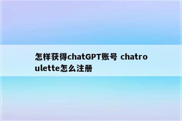 怎样获得chatGPT账号 chatroulette怎么注册