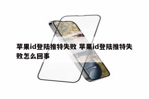 苹果id登陆推特失败 苹果id登陆推特失败怎么回事