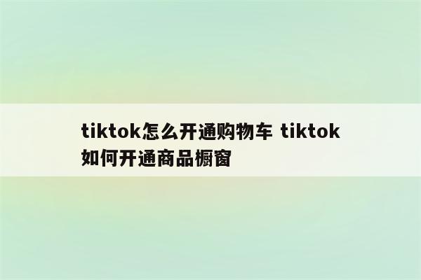 tiktok怎么开通购物车 tiktok如何开通商品橱窗