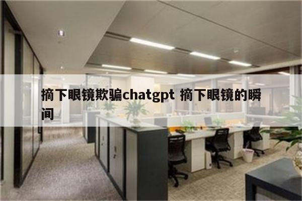 摘下眼镜欺骗chatgpt 摘下眼镜的瞬间