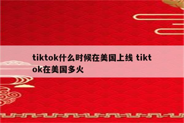 tiktok什么时候在美国上线 tiktok在美国多火