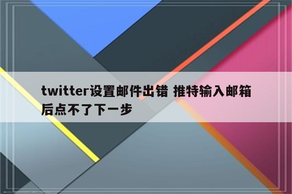 twitter设置邮件出错 推特输入邮箱后点不了下一步