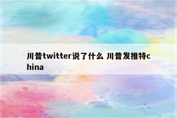 川普twitter说了什么 川普发推特china