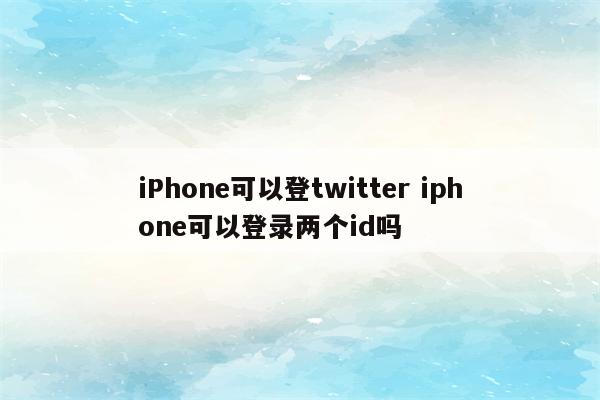 iPhone可以登twitter iphone可以登录两个id吗