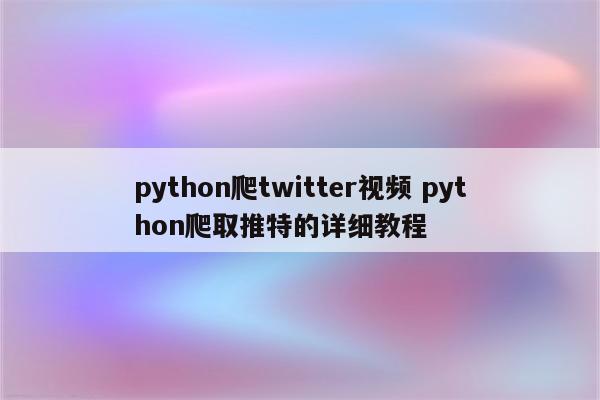 python爬twitter视频 python爬取推特的详细教程