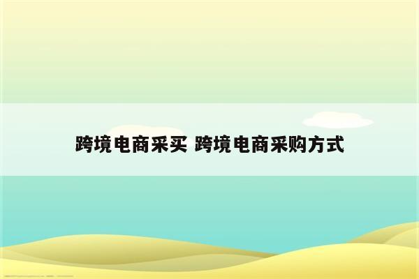 跨境电商采买 跨境电商采购方式