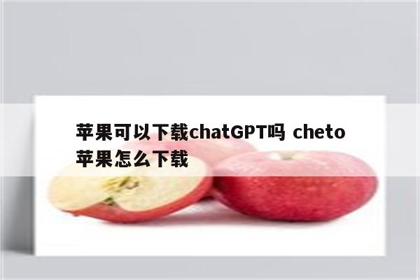 苹果可以下载chatGPT吗 cheto苹果怎么下载