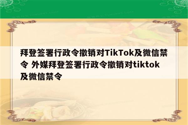 拜登签署行政令撤销对TikTok及微信禁令 外媒拜登签署行政令撤销对tiktok及微信禁令