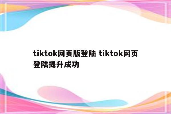 tiktok网页版登陆 tiktok网页登陆提升成功