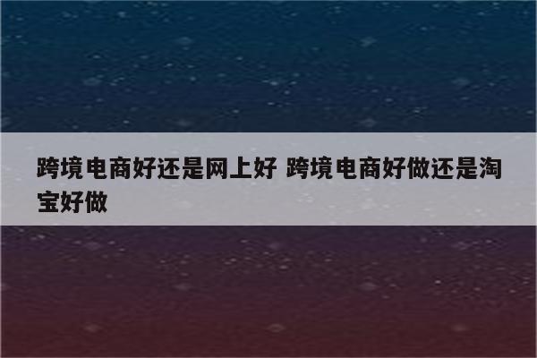 跨境电商好还是网上好 跨境电商好做还是淘宝好做