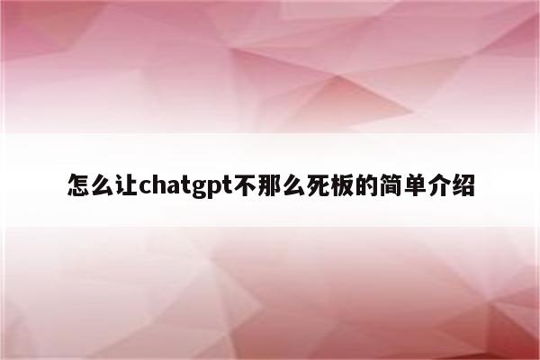 怎么让chatgpt不那么死板的简单介绍