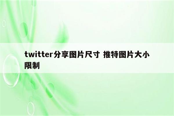 twitter分享图片尺寸 推特图片大小限制