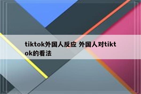 tiktok外国人反应 外国人对tiktok的看法