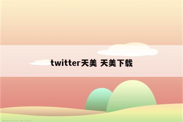 twitter天美 天美下载