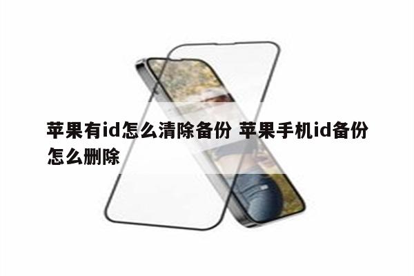 苹果有id怎么清除备份 苹果手机id备份怎么删除