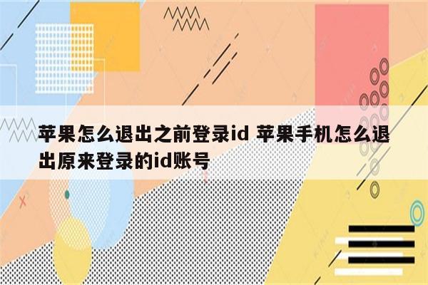 苹果怎么退出之前登录id 苹果手机怎么退出原来登录的id账号