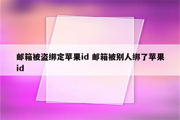 邮箱被盗绑定苹果id 邮箱被别人绑了苹果id