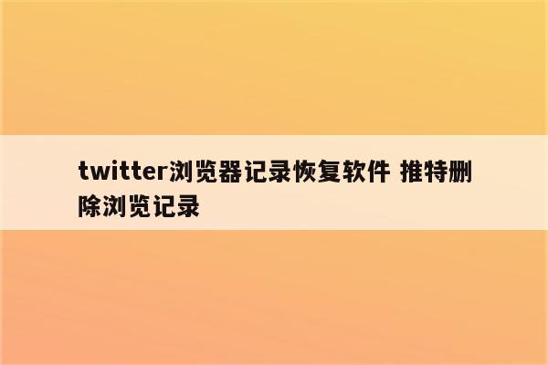 twitter浏览器记录恢复软件 推特删除浏览记录