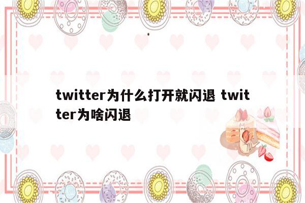 twitter为什么打开就闪退 twitter为啥闪退