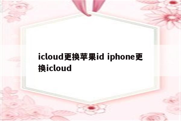 icloud更换苹果id iphone更换icloud