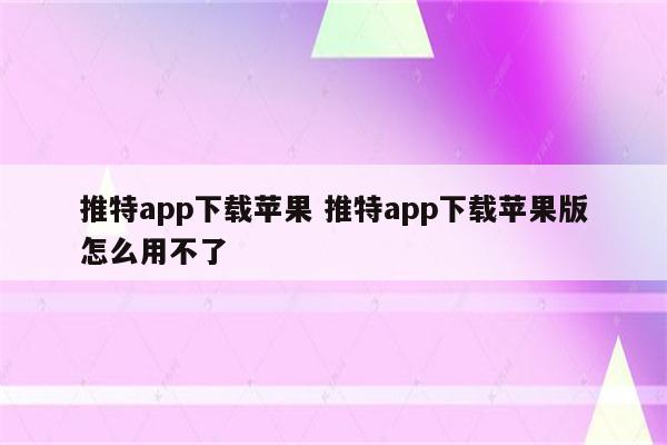 推特app下载苹果 推特app下载苹果版怎么用不了