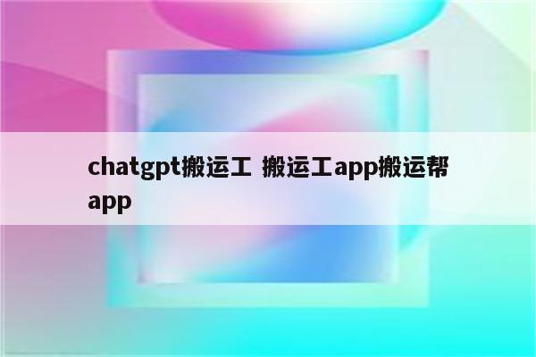 chatgpt搬运工 搬运工app搬运帮app