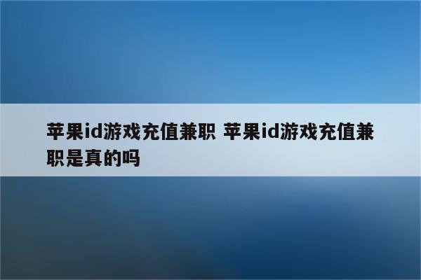 苹果id游戏充值兼职 苹果id游戏充值兼职是真的吗