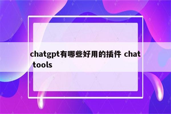 chatgpt有哪些好用的插件 chat tools