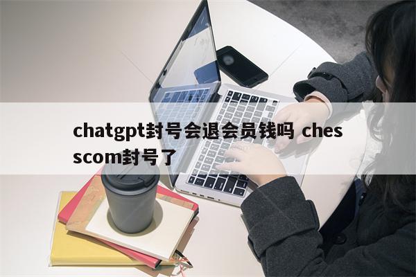 chatgpt封号会退会员钱吗 chesscom封号了