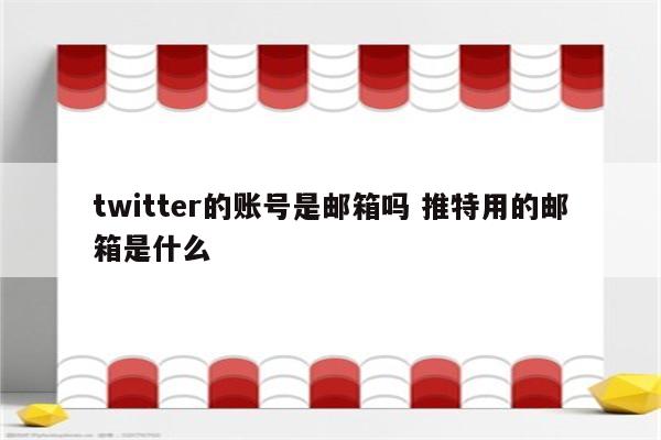 twitter的账号是邮箱吗 推特用的邮箱是什么