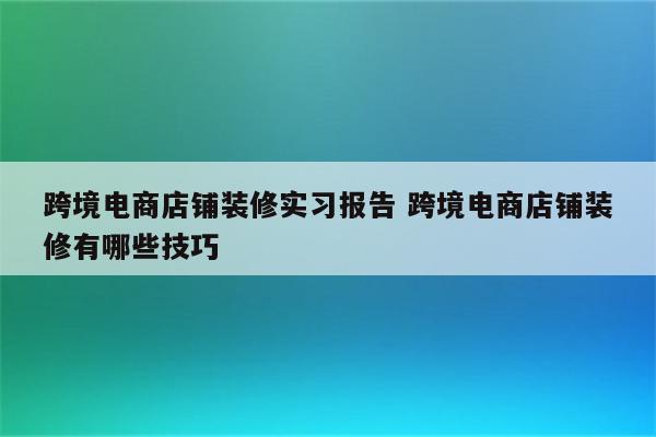 跨境电商店铺装修实习报告 跨境电商店铺装修有哪些技巧