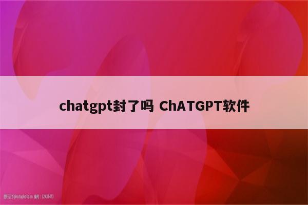 chatgpt封了吗 ChATGPT软件