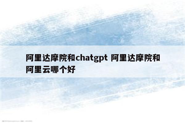 阿里达摩院和chatgpt 阿里达摩院和阿里云哪个好