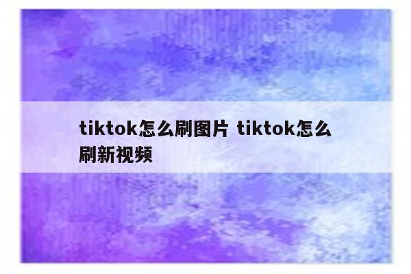 tiktok怎么刷图片 tiktok怎么刷新视频