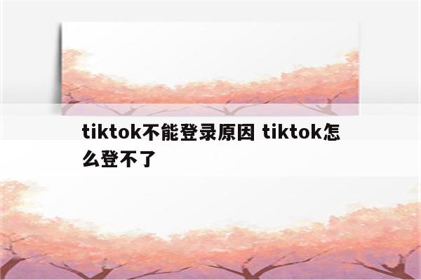 tiktok不能登录原因 tiktok怎么登不了