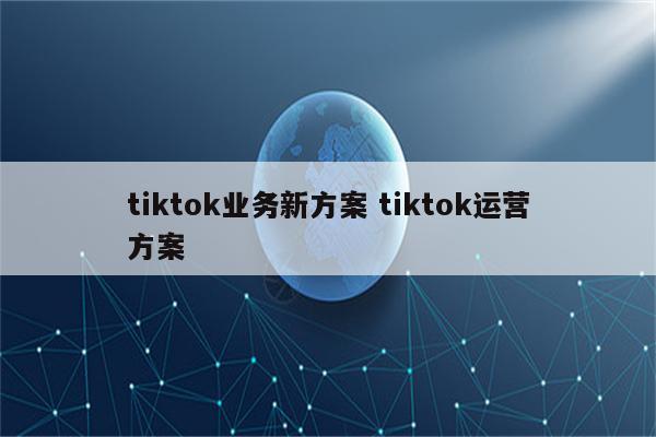 tiktok业务新方案 tiktok运营方案