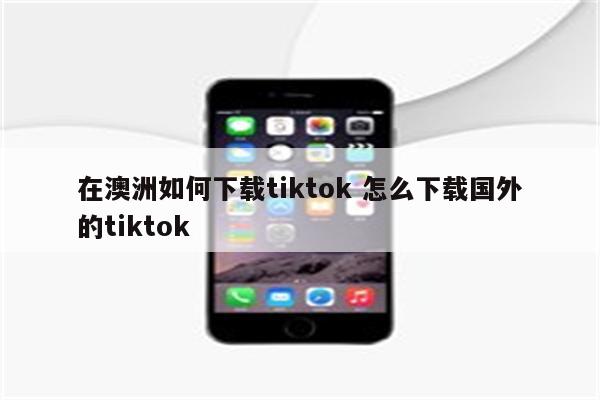 在澳洲如何下载tiktok 怎么下载国外的tiktok