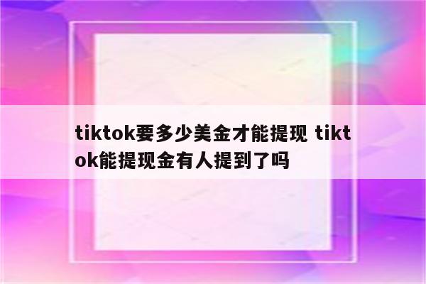 tiktok要多少美金才能提现 tiktok能提现金有人提到了吗