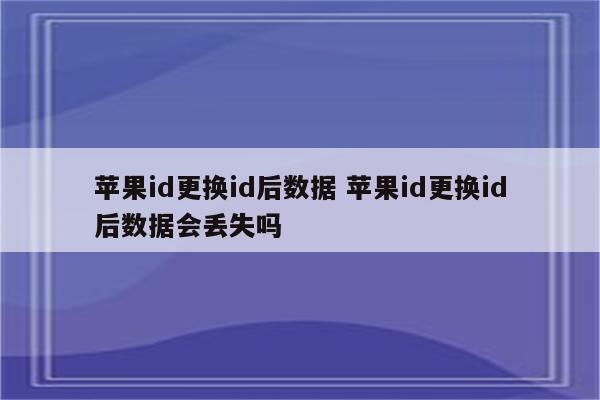 苹果id更换id后数据 苹果id更换id后数据会丢失吗